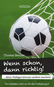 Title: Wenn schon, dann richtig!: ... denn Halbgas können andere machen!, Author: Thomas Bentler