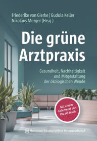 Title: Die grüne Arztpraxis: Gesundheit, Nachhaltigkeit und Mitgestaltung der ökologischen Wende, Author: Friederike von Gierke