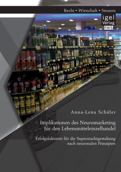 Implikationen des Neuromarketing fï¿½r den Lebensmitteleinzelhandel: Erfolgsfaktoren fï¿½r die Supermarktgestaltung nach neuronalen Prinzipien