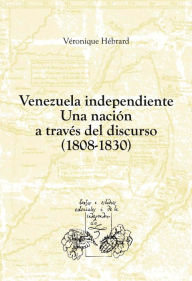 Title: Venezuela independiente: una nación a través del discurso (1808-1830), Author: Véronique Hébrard