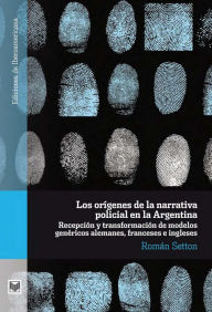 Title: Los orígenes de la narrativa policial en la Argentina: Recepción y transformación de modelos genéricos alemanes, franceses e ingleses, Author: Román Setton