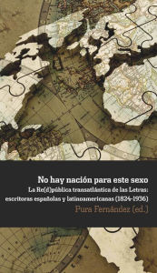 Title: No hay nación para este sexo: La Re(d)pública trasatlántica de las Letras: escritoras españolas y latinoamericanas (1824-1936), Author: Pura Fernández