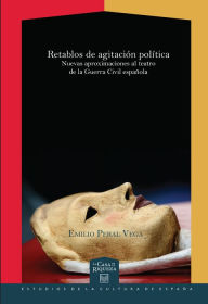 Title: Retablos de agitación política: Nuevas aproximaciones al teatro de la Guerra Civil española, Author: Emilio Peral Vega