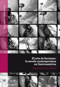 Title: El arte de ficcionar: la novela contemporánea en Centroamérica, Author: Alexandra Ortiz Wallner