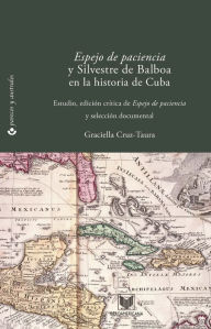 Title: Espejo de paciencia y Silvestre de Balboa en la historia de Cuba: Estudio, edición crítica y selección documental, Author: Graciella Cruz-Taura