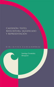 Title: Calderón: textos, reescritura, significado y representación, Author: Santiago Fernández Mosquera