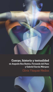 Title: Cuerpo, historia y textualidad en Augusto Roa Bastos, Fernando del Paso y Gabriel García Márquez, Author: Olivia Vázquez-Medina