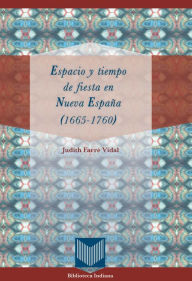 Title: Espacio y tiempo de fiesta en Nueva España (1665-1760), Author: Judith Farré Vidal