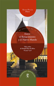 Title: Entre el Renacimiento y el Nuevo Mundo: Vida y obras de Hernán Pérez de Oliva (¿1494?-1531), Author: Elena Pellús Pérez