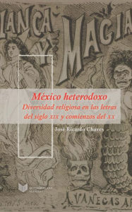 Title: México heterodoxo: Diversidad religiosa en las letras del siglo XIX y comienzos del XX., Author: José Ricardo Chaves