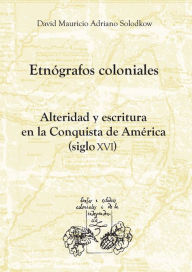 Title: Etnógrafos coloniales: Alteridad y escritura en la Conquista de América (siglo XVI), Author: David Mauricio Adriano Solodkow