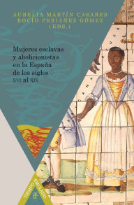 Title: Mujeres esclavas y abolicionistas en la España de los siglos XVI-XIX, Author: Aurelia Martín Casares