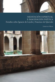 Title: Meditación espiritual e imaginación poética: Estudios sobre Ignacio de Loyola y Francisco de Quevedo, Author: Christian Wehr