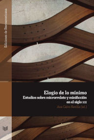 Title: Elogio de lo mínimo: Estudios sobre microrrelato y minificción en el siglo XXI, Author: Ana Calvo Revilla