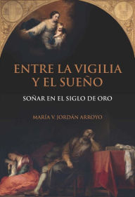 Title: Entre la vigilia y el sueño: Soñar en el Siglo de Oro., Author: María V. Jordán Arroyo