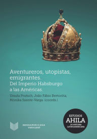 Title: Aventureros, utopistas, emigrantes: Del Imperio Habsburgo a las Américas, Author: Ursula Prutsch