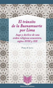 Title: El tránsito de la Buenamuerte por Lima: Auge y declive de una orden religiosa azucarera, siglos XVIII y XIX, Author: Pablo F. Luna