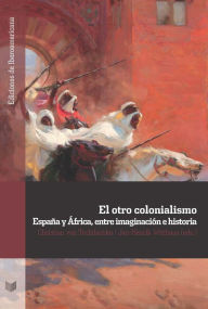Title: El otro colonialismo: España y África, entre imaginación e historia, Author: Christian von Tschilschke