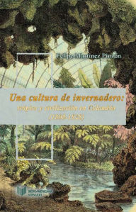 Title: Una cultura de invernadero: Trópico y civilización en Colombia (1808-1928), Author: Felipe Martínez Pinzón
