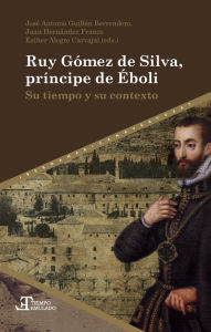 Title: Ruy Gómez de Silva, príncipe de Éboli: Su tiempo y su contexto, Author: José Antonio Guillén Berrendero