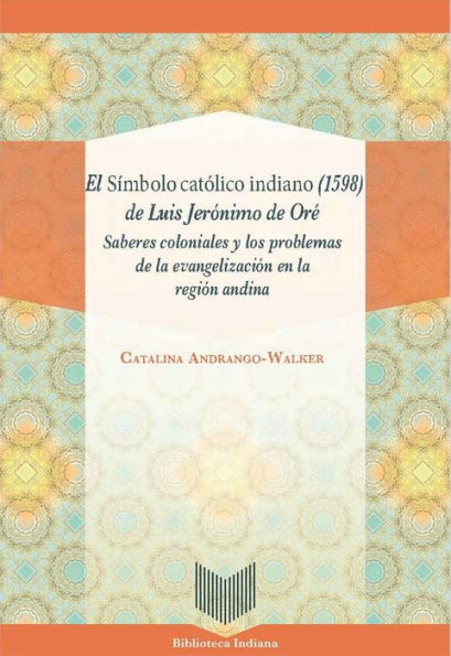 El Símbolo católico indiano (1598) de Luis Jerónimo de Oré: Saberes coloniales y los problemas de la evangelización en la región andina