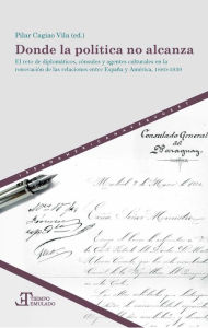 Title: Donde la política no alcanza: El reto de diplomáticos, cónsules y agentes culturales en la renovación de las relaciones entre España y América, 1880-1939, Author: Pilar Cagiao Vila