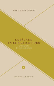 Title: La jácara en el Siglo de Oro: Literatura de los márgenes, Author: María Luisa Lobato