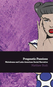 Title: Pragmatic Passions: Melodrama and Latin American Social Narrative, Author: Matthew Bush