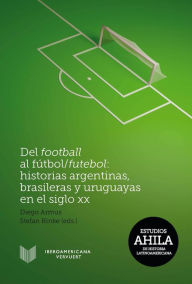 Title: Del football al fútbol/futebol: Historias argentinas, brasileras y uruguayas en el siglo XX, Author: Diego Armus