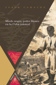 Title: Miedo negro, poder blanco en la Cuba colonial, Author: Jorge Camacho