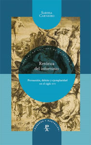 Title: Retórica del infortunio: Persuasión, deleite y ejemplaridad en el siglo XVI, Author: Sarissa Carneiro