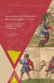 Title: Los moriscos de Villarrubia de los Ojos (siglos XV-XVIII): Historia de una minoría asimilada, expulsada y reintegrada, Author: Trevor J. Dadson