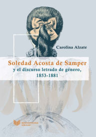 Title: Soledad Acosta de Samper y el discurso letrado de género, 1853-1881, Author: Carolina Alzate