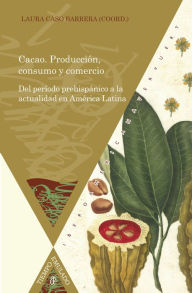 Title: Cacao: Producción, consumo y comercio : del período prehispánico a la actualidad en América Latina, Author: Laura Caso Barrera