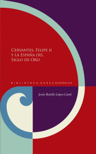 Title: Cervantes, Felipe II y la España del Siglo de Oro, Author: Jesús Botello López-Canti