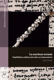 Title: La escritura errante: Ilegibilidad y políticas del estilo en Latinoamérica, Author: Julio Prieto