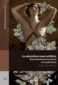 Title: La naturaleza como artificio: Representaciones de lo natural en el modernismo, Author: Marie Escalante
