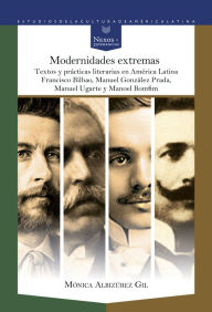 Title: Modernidades extremas: Textos y prácticas literarias en América Latina: Francisco Bilbao, Manuel González Prada, Manuel Ugarte y Manoel Bomfim, Author: Mónica Albizúrez Gil