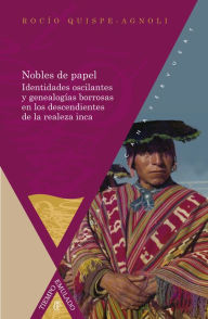Title: Nobles de papel: Identidades oscilantes y genealogías borrosas en los descendientes de la realeza Inca, Author: Rocío Quispe-Agnoli