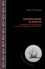 Title: Escribir desde el océano: La navegación de Hernando de Alarcón y otras retóricas del andar por el Nuevo Mundo, Author: Jimena N. Rodríguez