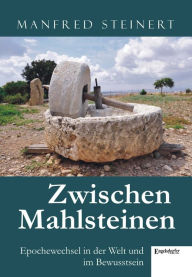 Title: Zwischen Mahlsteinen - Epochewechsel in der Welt und im Bewusstsein, Author: Manfred Steinert