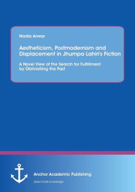 Title: Aestheticism, Postmodernism and Displacement in Jhumpa Lahiri's Fiction: A Novel View of the Search for Fulfillment by Obliviating the Past, Author: Nadia Anwar
