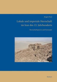 Title: Lokale und imperiale Herrschaft im Iran des 12. Jahrhunderts: Herrschaftspraxis und Konzepte, Author: Jurgen Paul