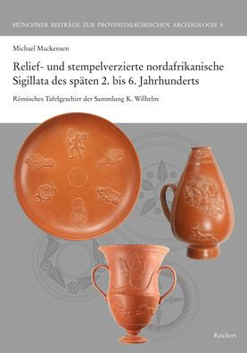 Relief- und stempelverzierte nordafrikanische Sigillata des spaten 2. bis 6. Jahrhunderts: Romisches Tafelgeschirr der Sammlung K. Wilhelm