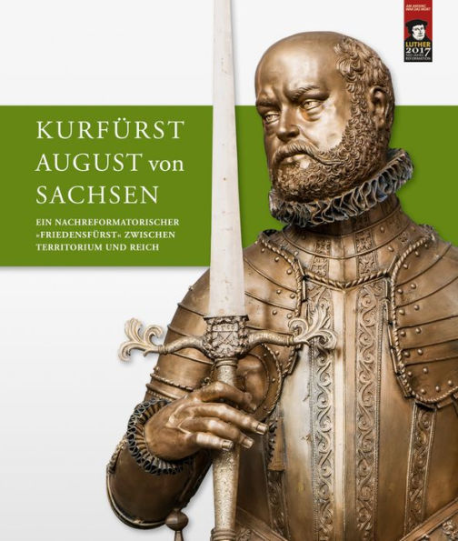 Kurfurst August von Sachsen: Ein nachreformatorischer Friedensfurst zwischen Territorium und Reich. Beitrage zur wissenschaftlichen Tagung vom 9. bis 11. Juli 2015 in Torgau und Dresden