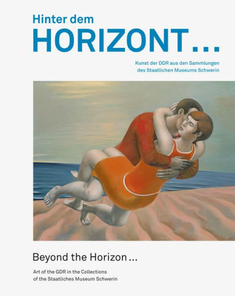 Hinter dem Horizont ... / Beyond the Horizon ...: Kunst der DDR aus den Sammlungen des Staatlichen Museums Schwerin / Art of the GDR in the Collections of the Staatliches Museum Schwerin