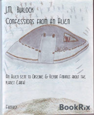 Title: Confessions from an Alien: An Alien sent to Observe & Report Findings about the planet Earth!, Author: J.M. Burlock