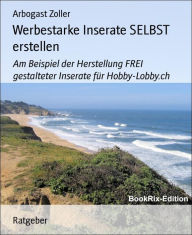 Title: Werbestarke Inserate SELBST erstellen: Am Beispiel der Herstellung FREI gestalteter Inserate für Hobby-Lobby.ch, Author: Arbogast Zoller