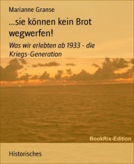 Title: ...sie können kein Brot wegwerfen!: Was wir erlebten ab 1933 - die Kriegs-Generation, Author: Marianne Granse