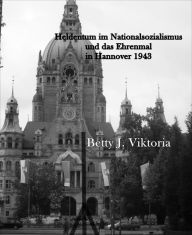 Title: Heldentum im Nationalsozialismus und das Ehrenmal in Hannover 1943, Author: Betty J. Viktoria